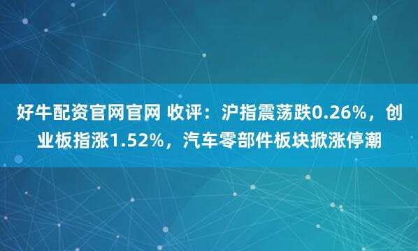 好牛配资官网官网 收评：沪指震荡跌0.26%，创业板指涨1.52%，汽车零部件板块掀涨停潮
