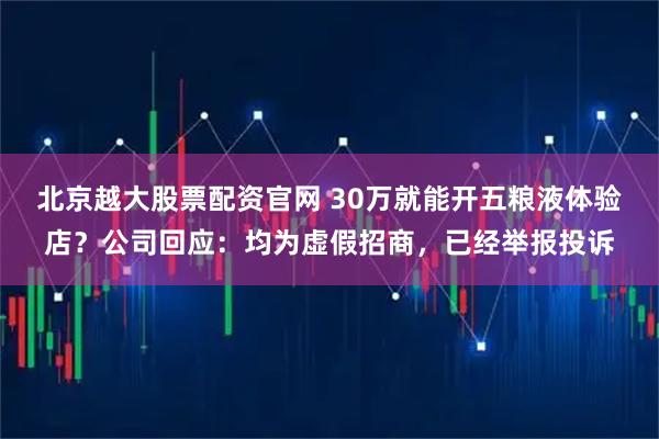 北京越大股票配资官网 30万就能开五粮液体验店？公司回应：均为虚假招商，已经举报投诉