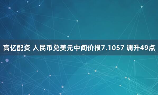 高亿配资 人民币兑美元中间价报7.1057 调升49点