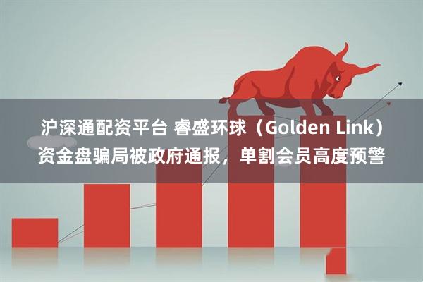 沪深通配资平台 睿盛环球（Golden Link）资金盘骗局被政府通报，单割会员高度预警