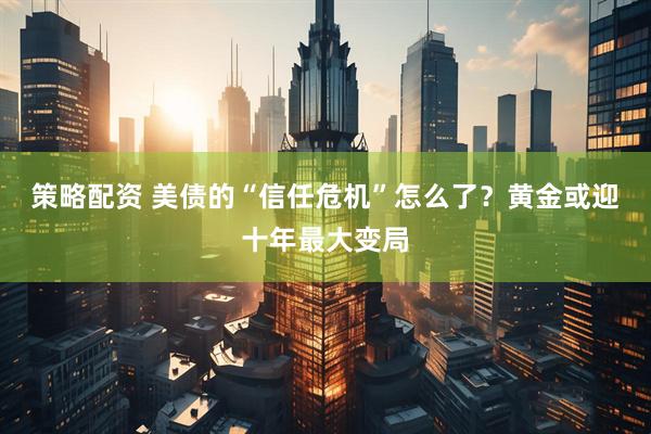 策略配资 美债的“信任危机”怎么了？黄金或迎十年最大变局