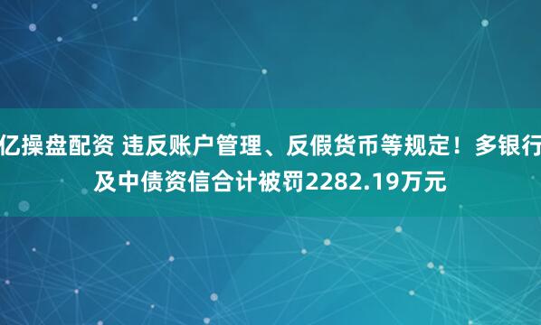 亿操盘配资 违反账户管理、反假货币等规定！多银行及中债资信合计被罚2282.19万元