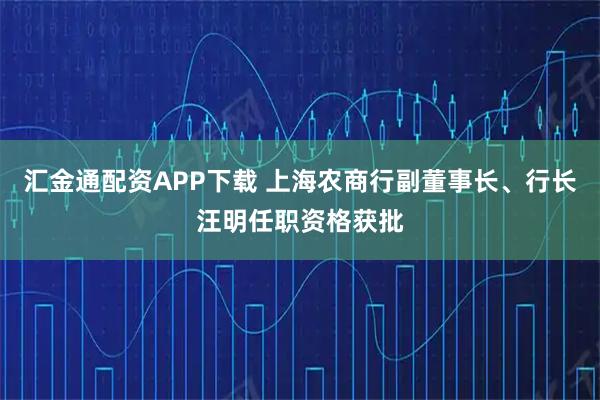 汇金通配资APP下载 上海农商行副董事长、行长汪明任职资格获批