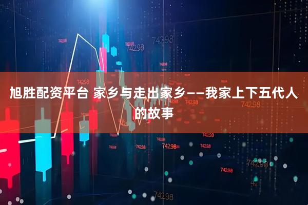 旭胜配资平台 家乡与走出家乡——我家上下五代人的故事