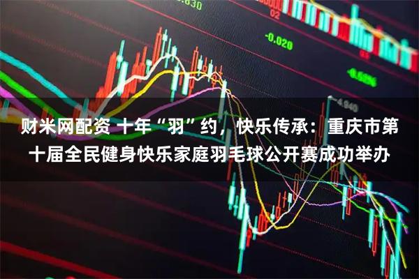 财米网配资 十年“羽”约，快乐传承：重庆市第十届全民健身快乐家庭羽毛球公开赛成功举办