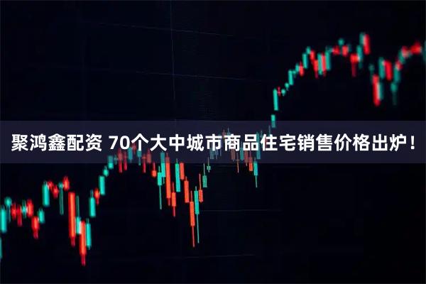 聚鸿鑫配资 70个大中城市商品住宅销售价格出炉！