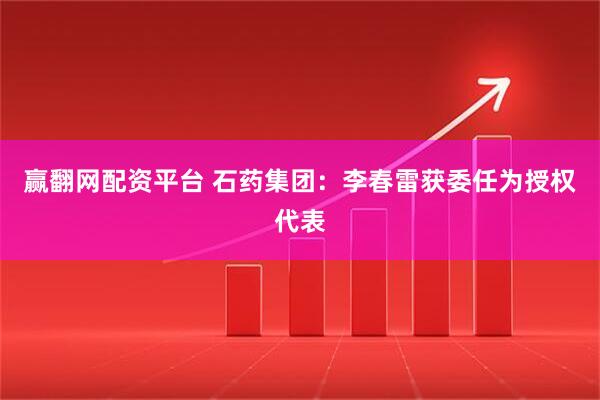 赢翻网配资平台 石药集团：李春雷获委任为授权代表