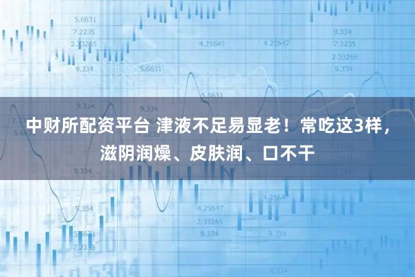 中财所配资平台 津液不足易显老！常吃这3样，滋阴润燥、皮肤润、口不干