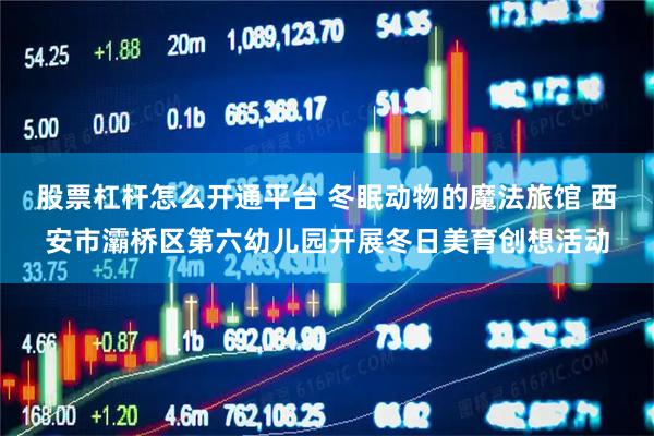 股票杠杆怎么开通平台 冬眠动物的魔法旅馆 西安市灞桥区第六幼儿园开展冬日美育创想活动