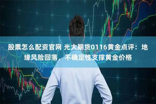股票怎么配资官网 光大期货0116黄金点评：地缘风险回落，不确定性支撑黄金价格