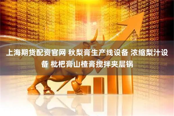 上海期货配资官网 秋梨膏生产线设备 浓缩梨汁设备 枇杷膏山楂膏搅拌夹层锅