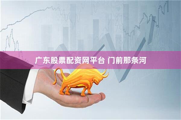 广东股票配资网平台 门前那条河