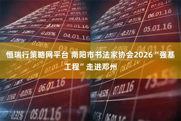 恒瑞行策略网平台 南阳市书法家协会2026“强基工程”走进邓州