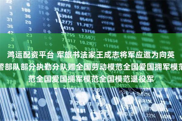 鸿运配资平台 军旅书法家王成志将军应邀为向英雄致敬馆题写武警部队部分执勤分队赠全国劳动模范全国爱国拥军模范全国模范退役军